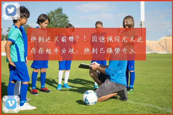 热刺还买前锋？！因德佩同尤文还存在经济分歧，热刺已强势介入