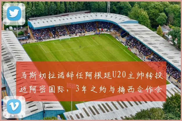 马斯切拉诺辞任阿根廷U20主帅转投迈阿密国际，3年之约与梅西合作会怎样？