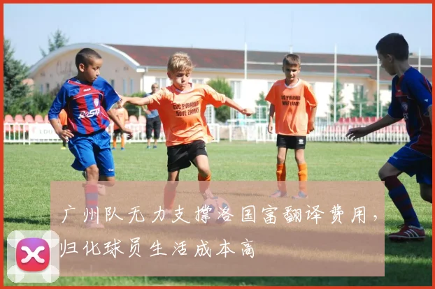 广州队无力支撑洛国富翻译费用，归化球员生活成本高