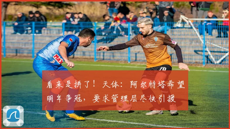 看来是拼了！天体：阿尔特塔希望明年争冠，要求管理层尽快引援