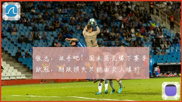 张总，放手吧！国米若无缘下赛季欧冠，财政损失只能由卖人填补