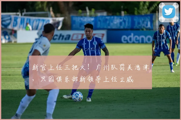 新官上任三把火！广州队罚关浩津，只因俱乐部新领导上任立威