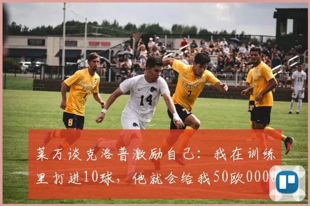 莱万谈克洛普激励自己：我在训练里打进10球，他就会给我50欧0000644