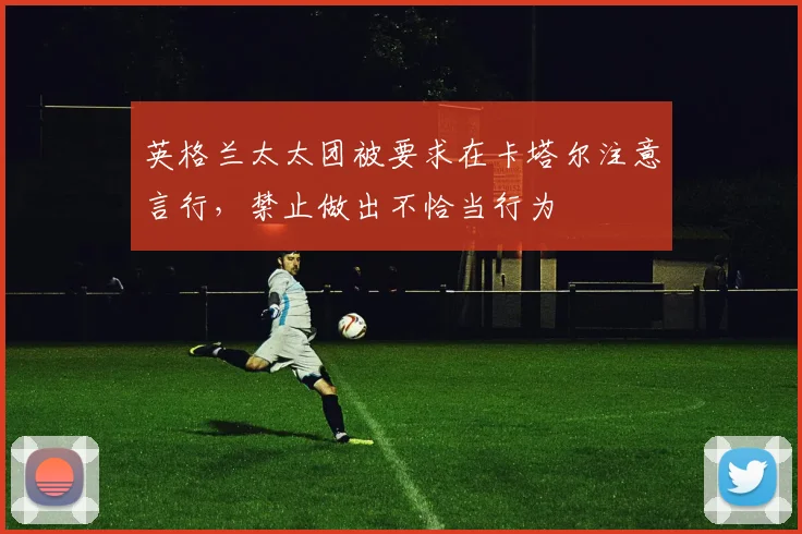 英格兰太太团被要求在卡塔尔注意言行，禁止做出不恰当行为