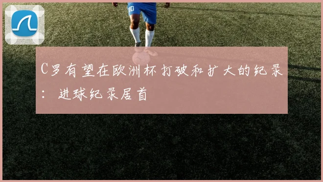 C罗有望在欧洲杯打破和扩大的纪录：进球纪录居首