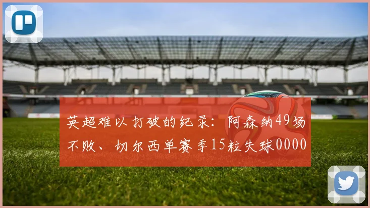 英超难以打破的纪录：阿森纳49场不败、切尔西单赛季15粒失球0000644