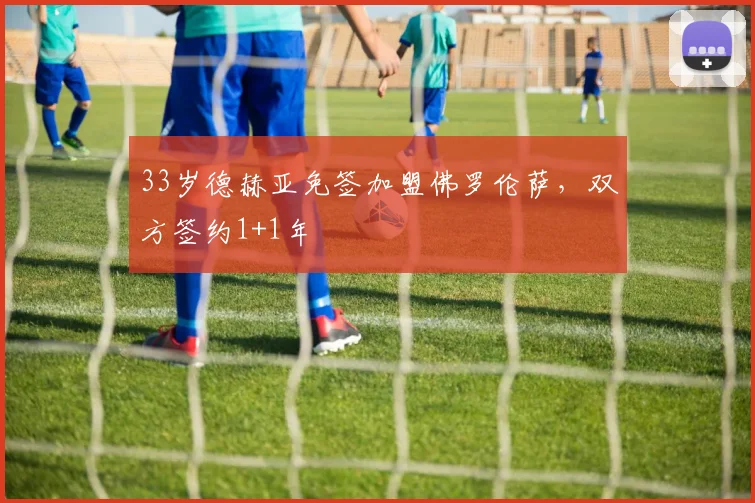 33岁德赫亚免签加盟佛罗伦萨，双方签约1+1年