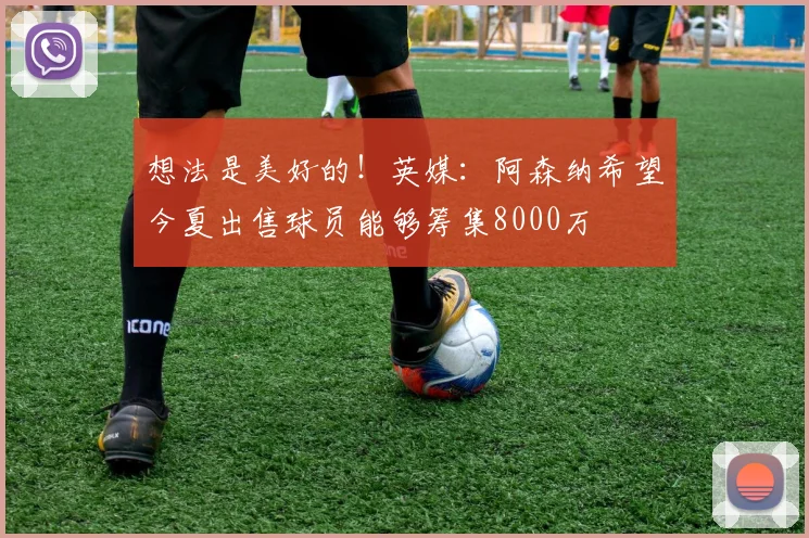 想法是美好的！英媒：阿森纳希望今夏出售球员能够筹集8000万