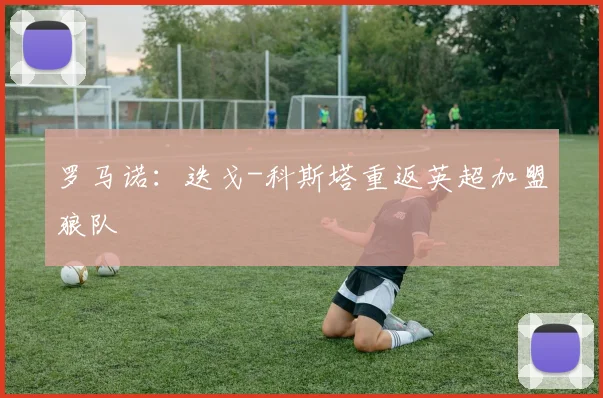 罗马诺：迭戈-科斯塔重返英超加盟狼队