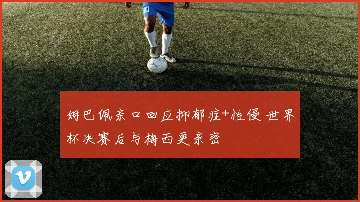 姆巴佩亲口回应抑郁症+性侵 世界杯决赛后与梅西更亲密