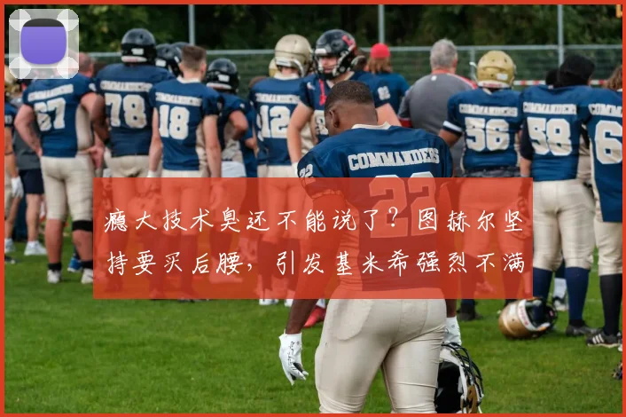 瘾大技术臭还不能说了？图赫尔坚持要买后腰，引发基米希强烈不满