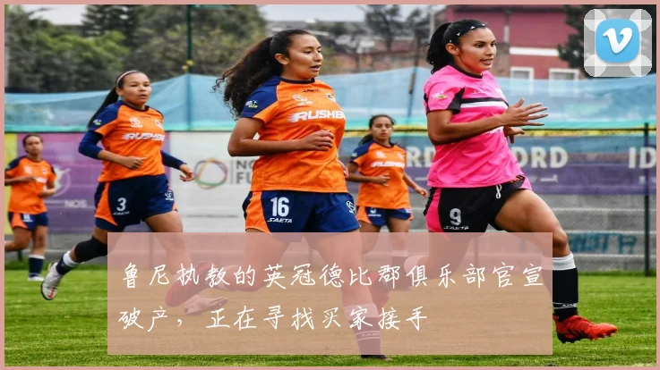 鲁尼执教的英冠德比郡俱乐部官宣破产，正在寻找买家接手