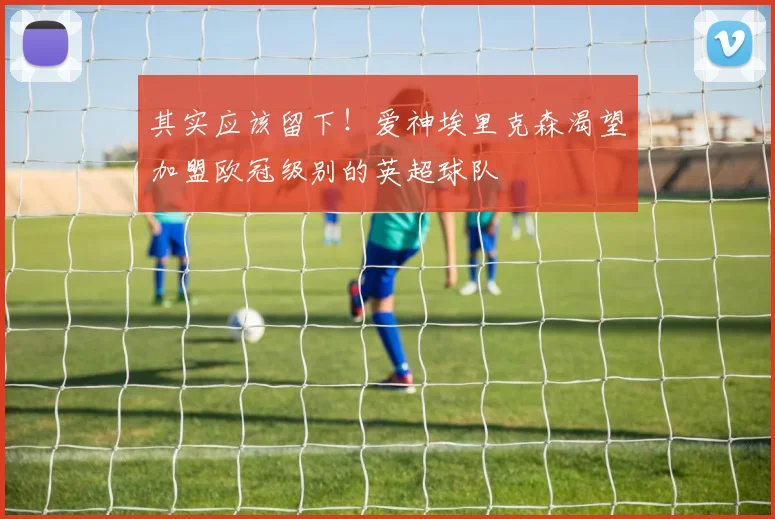 其实应该留下！爱神埃里克森渴望加盟欧冠级别的英超球队