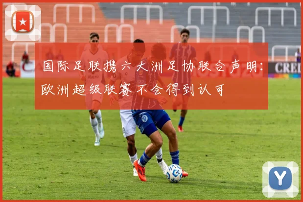 国际足联携六大洲足协联合声明：欧洲超级联赛不会得到认可