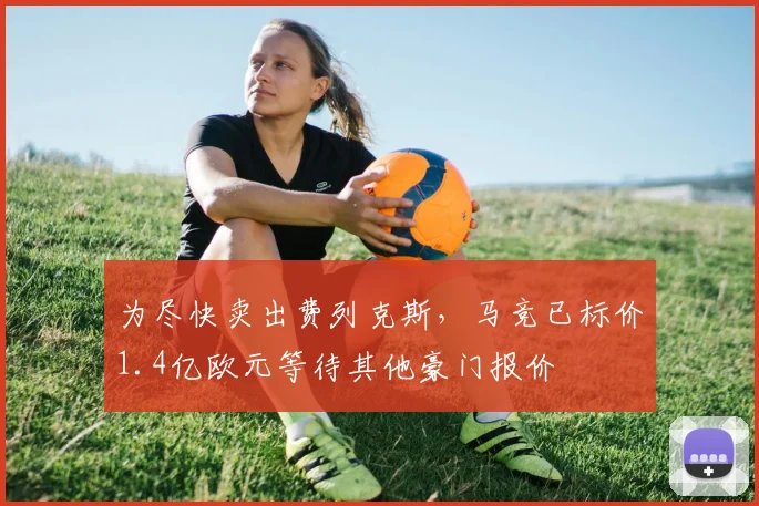 为尽快卖出费列克斯，马竞已标价1.4亿欧元等待其他豪门报价