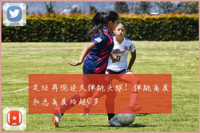 足坛再现逆天弹跳头球！弹跳高度和总高度均超C罗