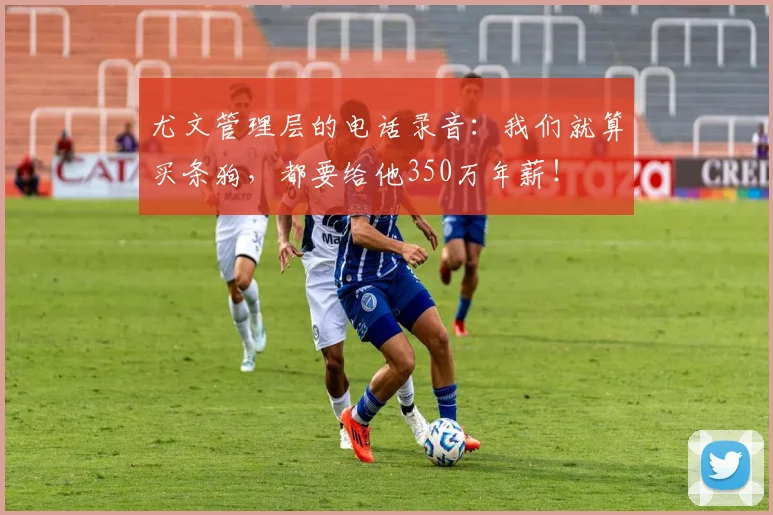 尤文管理层的电话录音：我们就算买条狗，都要给他350万年薪！