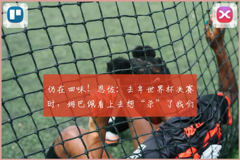 仍在回味！恩佐：去年世界杯决赛时，姆巴佩看上去想“杀”了我们