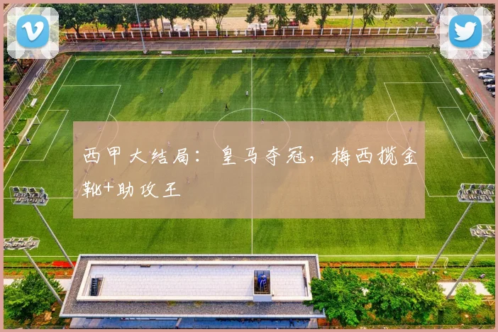 西甲大结局：皇马夺冠，梅西揽金靴+助攻王