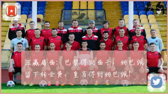 三赢局面：巴黎得到面子，姆巴佩留下转会费，皇马得到姆巴佩！