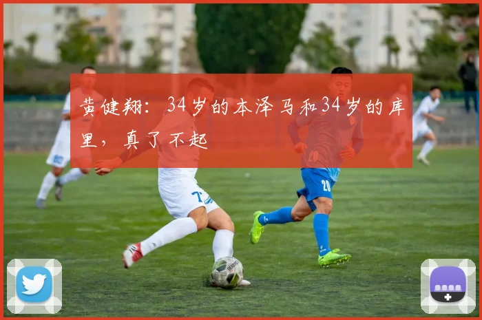 黄健翔：34岁的本泽马和34岁的库里，真了不起