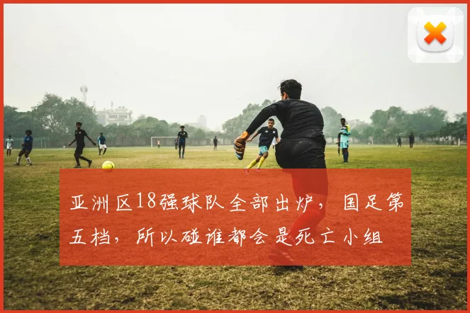 亚洲区18强球队全部出炉，国足第五档，所以碰谁都会是死亡小组