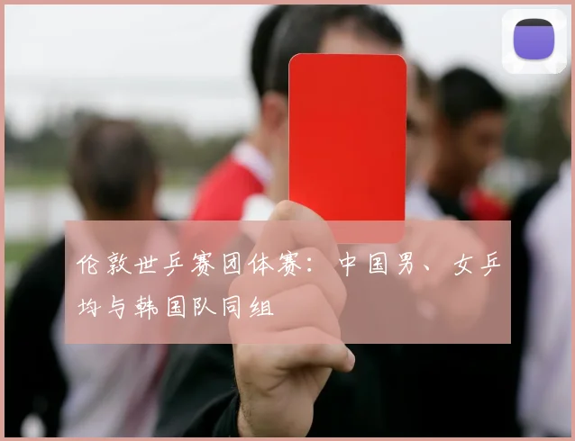 伦敦世乒赛团体赛：中国男、女乒均与韩国队同组