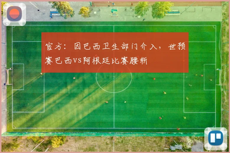 官方：因巴西卫生部门介入，世预赛巴西vs阿根廷比赛腰斩