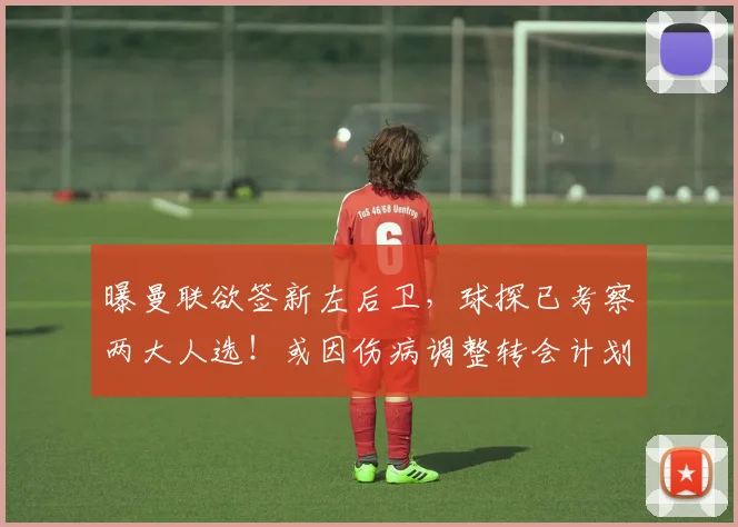 曝曼联欲签新左后卫，球探已考察两大人选！或因伤病调整转会计划