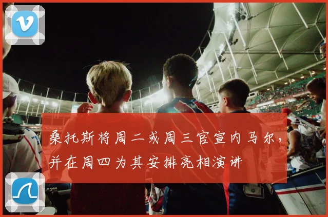 桑托斯将周二或周三官宣内马尔，并在周四为其安排亮相演讲