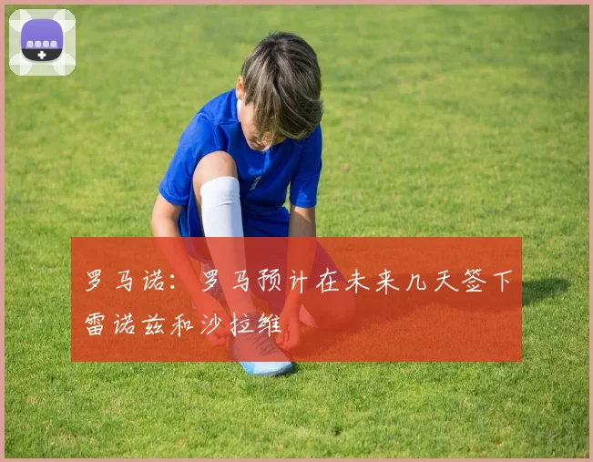 罗马诺：罗马预计在未来几天签下雷诺兹和沙拉维