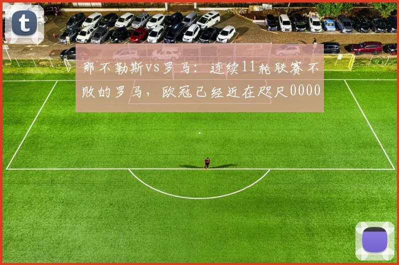 那不勒斯vs罗马：连续11轮联赛不败的罗马，欧冠已经近在咫尺0000644