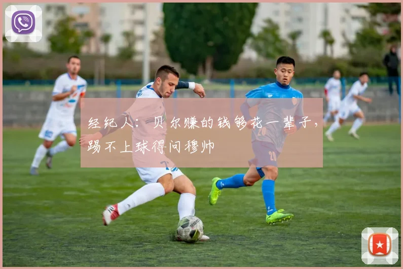 经纪人：贝尔赚的钱够花一辈子，踢不上球得问穆帅