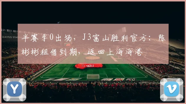 半赛季0出场，J3富山胜利官方：陈彬彬租借到期，返回上海海港