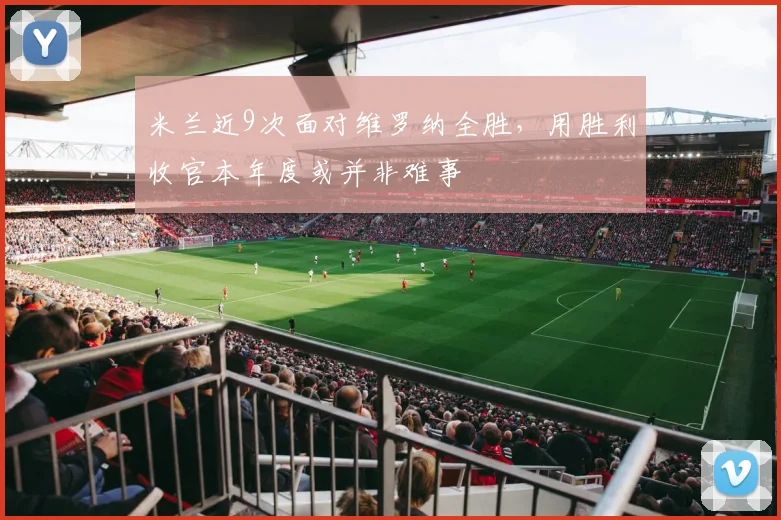米兰近9次面对维罗纳全胜，用胜利收官本年度或并非难事