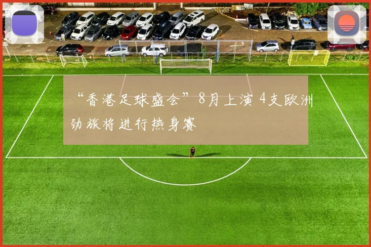 “香港足球盛会”8月上演 4支欧洲劲旅将进行热身赛