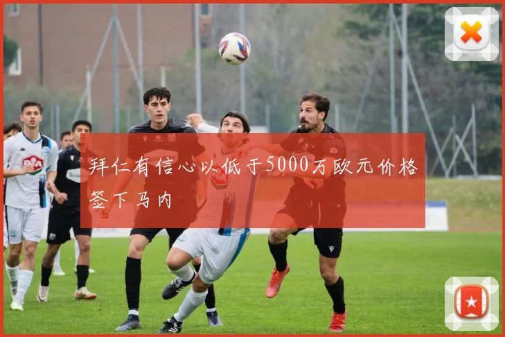 拜仁有信心以低于5000万欧元价格签下马内