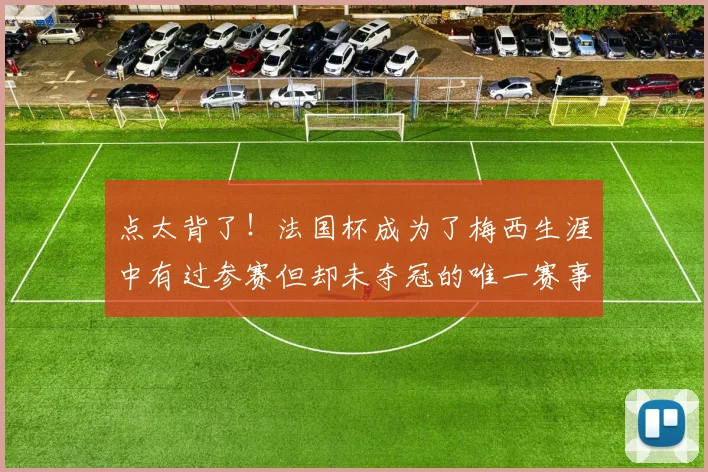 点太背了！法国杯成为了梅西生涯中有过参赛但却未夺冠的唯一赛事