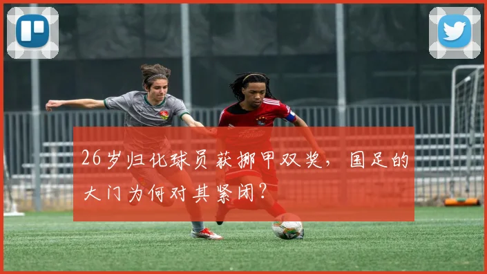 26岁归化球员获挪甲双奖，国足的大门为何对其紧闭？