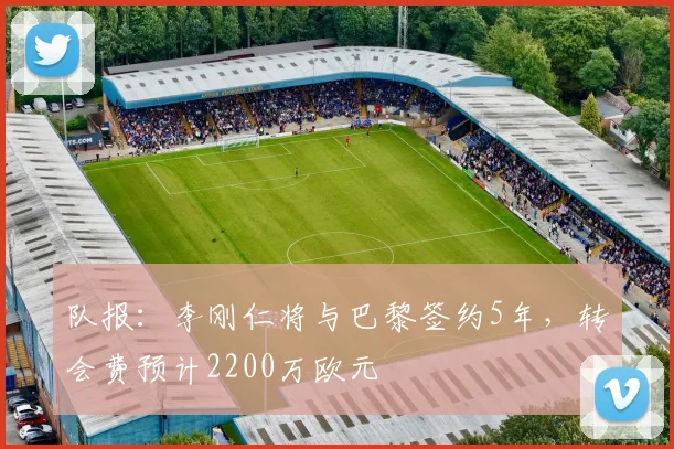 队报：李刚仁将与巴黎签约5年，转会费预计2200万欧元