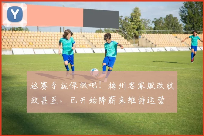 这赛季就保级吧！梅州客家股改收效甚至，已开始降薪来维持运营
