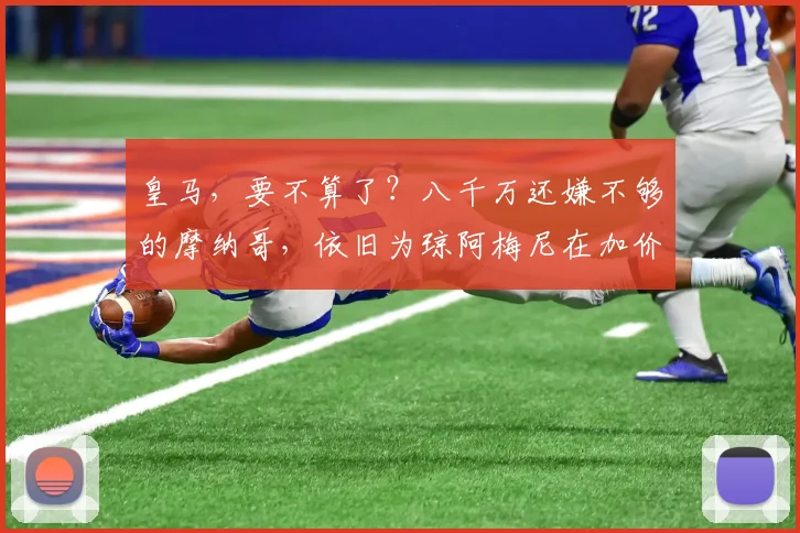 皇马，要不算了？八千万还嫌不够的摩纳哥，依旧为琼阿梅尼在加价