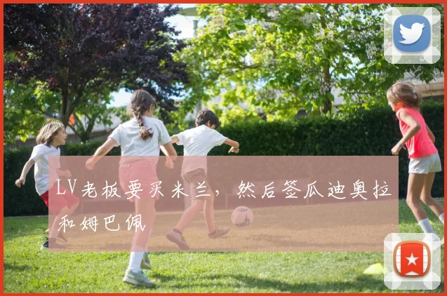 LV老板要买米兰，然后签瓜迪奥拉和姆巴佩