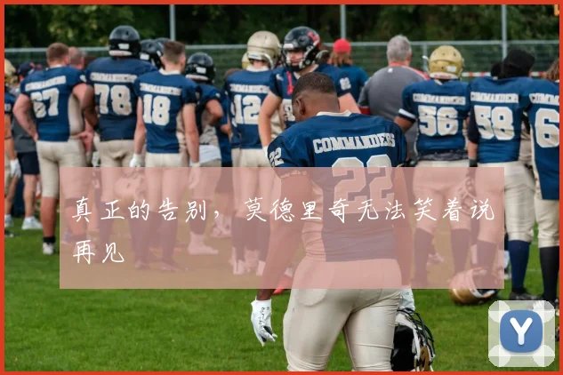 真正的告别，莫德里奇无法笑着说再见