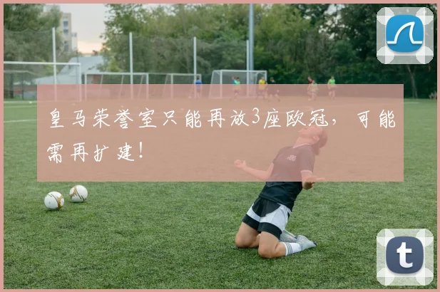 皇马荣誉室只能再放3座欧冠，可能需再扩建！