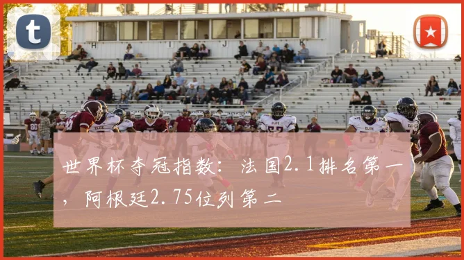 世界杯夺冠指数：法国2.1排名第一，阿根廷2.75位列第二