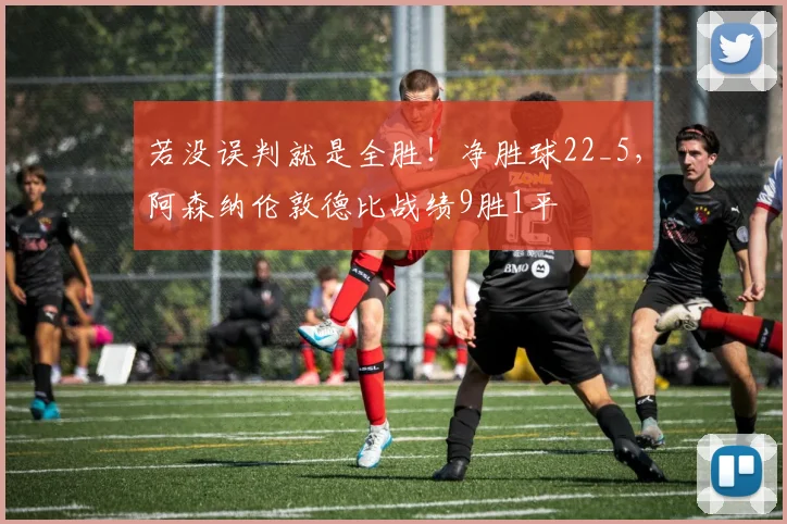 若没误判就是全胜！净胜球22_5，阿森纳伦敦德比战绩9胜1平