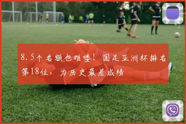 8.5个名额也难喽！国足亚洲杯排名第18位，为历史最差成绩
