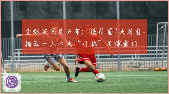 金球奖国度分布：德荷葡7次居首，梅西一人六次“对抗”足球豪门