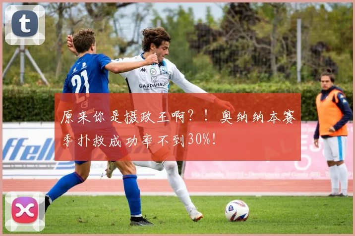 原来你是摄政王啊？！奥纳纳本赛季扑救成功率不到30%！